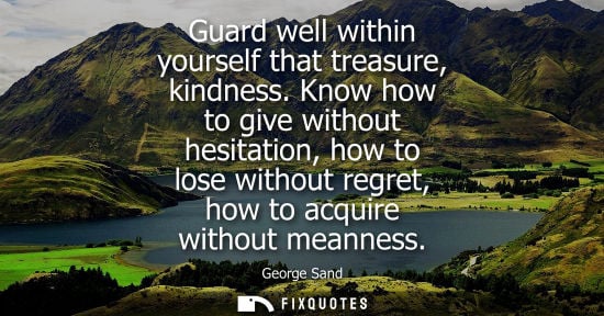 Small: Guard well within yourself that treasure, kindness. Know how to give without hesitation, how to lose wi