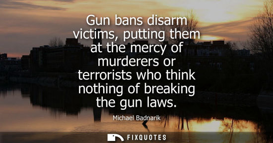 Small: Gun bans disarm victims, putting them at the mercy of murderers or terrorists who think nothing of brea