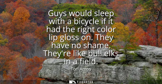 Small: Guys would sleep with a bicycle if it had the right color lip gloss on. They have no shame. Theyre like bull e