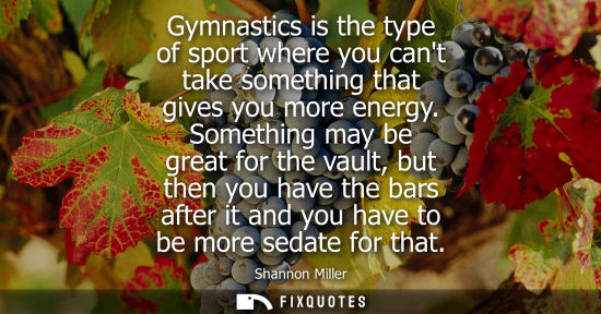 Small: Gymnastics is the type of sport where you cant take something that gives you more energy. Something may be gre