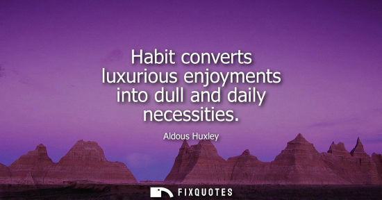 Small: Habit converts luxurious enjoyments into dull and daily necessities