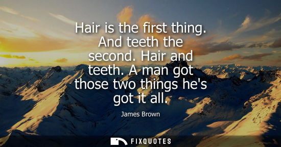 Small: Hair is the first thing. And teeth the second. Hair and teeth. A man got those two things hes got it al