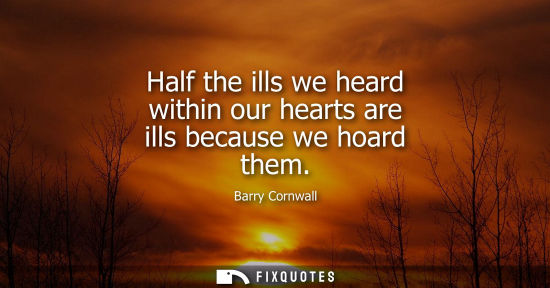 Small: Half the ills we heard within our hearts are ills because we hoard them