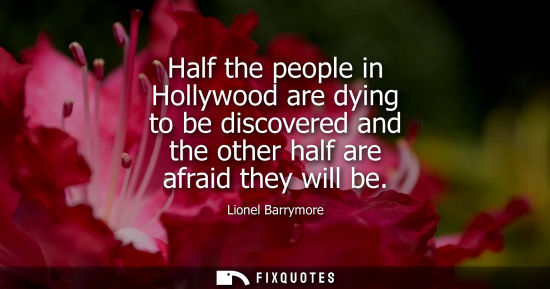 Small: Half the people in Hollywood are dying to be discovered and the other half are afraid they will be