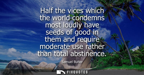 Small: Half the vices which the world condemns most loudly have seeds of good in them and require moderate use rather