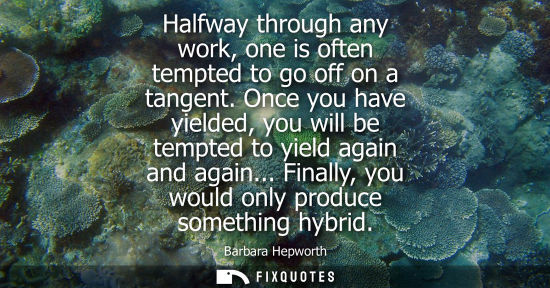 Small: Halfway through any work, one is often tempted to go off on a tangent. Once you have yielded, you will 