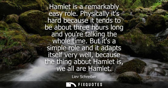 Small: Hamlet is a remarkably easy role. Physically its hard because it tends to be about three hours long and