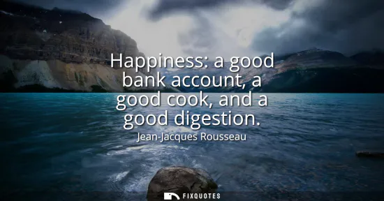 Small: Happiness: a good bank account, a good cook, and a good digestion
