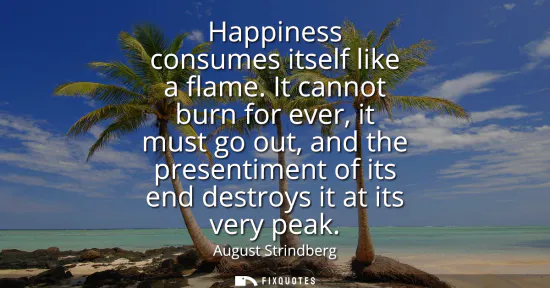 Small: Happiness consumes itself like a flame. It cannot burn for ever, it must go out, and the presentiment of its e