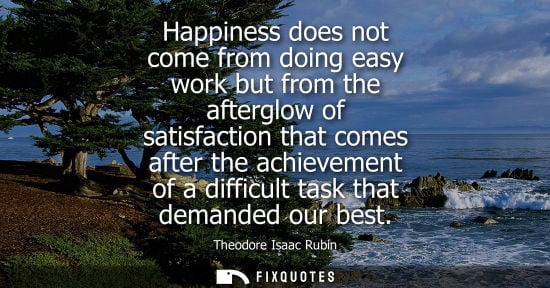 Small: Happiness does not come from doing easy work but from the afterglow of satisfaction that comes after the achie