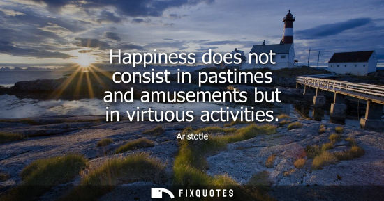Small: Happiness does not consist in pastimes and amusements but in virtuous activities