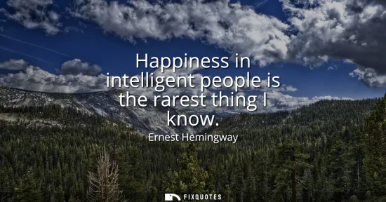 Small: Happiness in intelligent people is the rarest thing I know