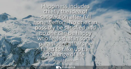Small: Happiness includes chiefly the idea of satisfaction after full honest effort. No one can possibly be satisfied