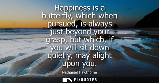 Small: Happiness is a butterfly, which when pursued, is always just beyond your grasp, but which, if you will sit dow