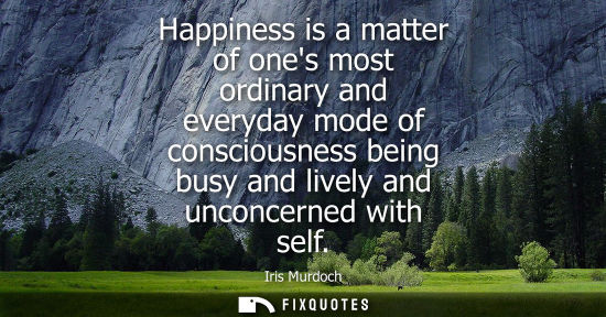 Small: Happiness is a matter of ones most ordinary and everyday mode of consciousness being busy and lively an
