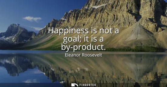 Small: Happiness is not a goal it is a by-product