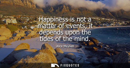 Small: Happiness is not a matter of events, it depends upon the tides of the mind - Alice Meynell