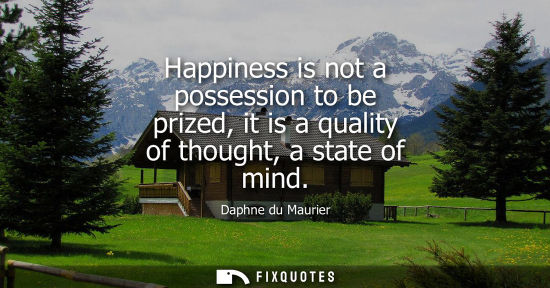 Small: Happiness is not a possession to be prized, it is a quality of thought, a state of mind