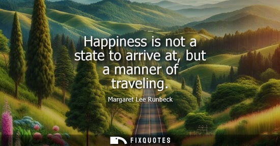 Small: Happiness is not a state to arrive at, but a manner of traveling - Margaret Lee Runbeck