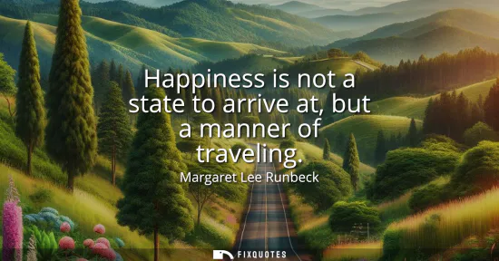 Small: Happiness is not a state to arrive at, but a manner of traveling
