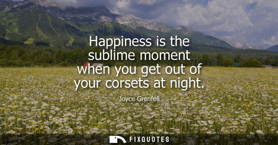 Small: Happiness is the sublime moment when you get out of your corsets at night