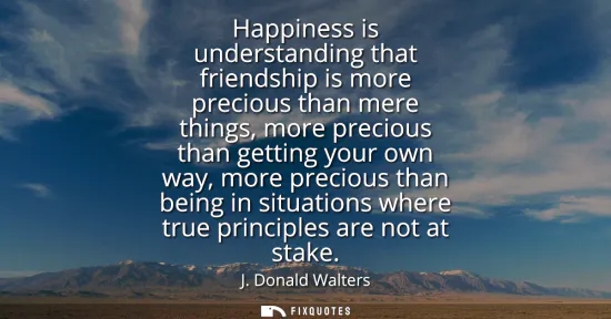 Small: Happiness is understanding that friendship is more precious than mere things, more precious than getting your 