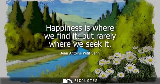 Small: Happiness is where we find it, but rarely where we seek it - Jean Antoine Petit-Senn