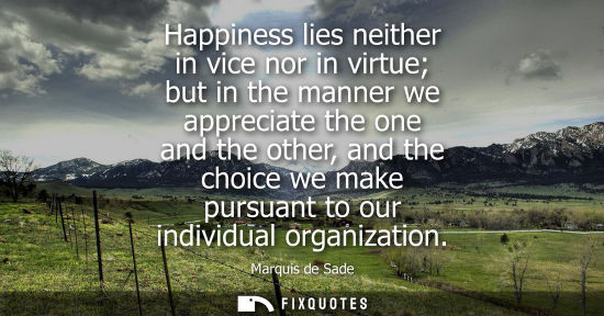 Small: Happiness lies neither in vice nor in virtue but in the manner we appreciate the one and the other, and