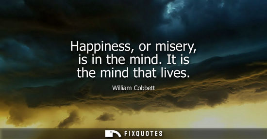 Small: Happiness, or misery, is in the mind. It is the mind that lives