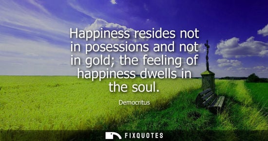 Small: Happiness resides not in posessions and not in gold the feeling of happiness dwells in the soul - Democritus