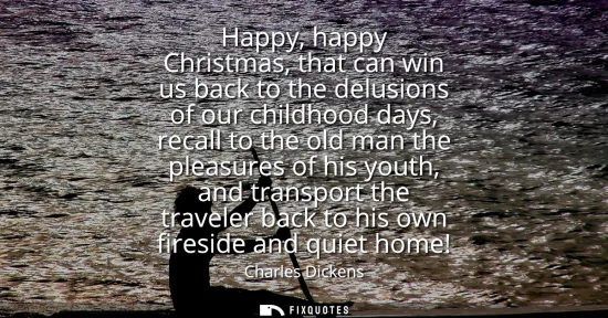 Small: Happy, happy Christmas, that can win us back to the delusions of our childhood days, recall to the old man the
