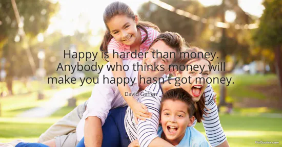 Happy is harder than money. Anybody who thinks money will make you happy hasnt got money - David Geffen