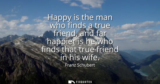 Small: Happy is the man who finds a true friend, and far happier is he who finds that true friend in his wife