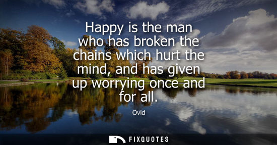 Small: Happy is the man who has broken the chains which hurt the mind, and has given up worrying once and for all