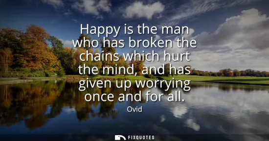 Small: Happy is the man who has broken the chains which hurt the mind, and has given up worrying once and for all