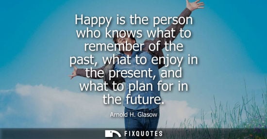 Small: Happy is the person who knows what to remember of the past, what to enjoy in the present, and what to plan for