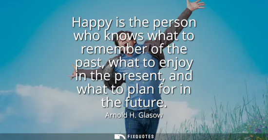 Small: Happy is the person who knows what to remember of the past, what to enjoy in the present, and what to plan for