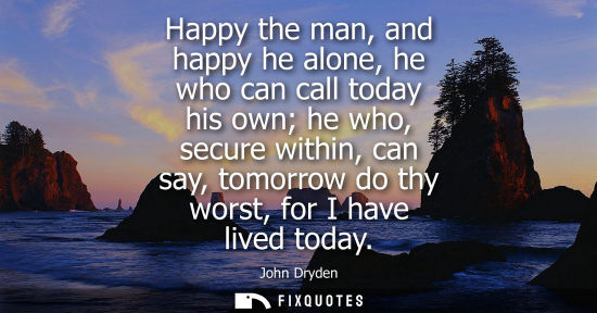 Small: Happy the man, and happy he alone, he who can call today his own he who, secure within, can say, tomorr