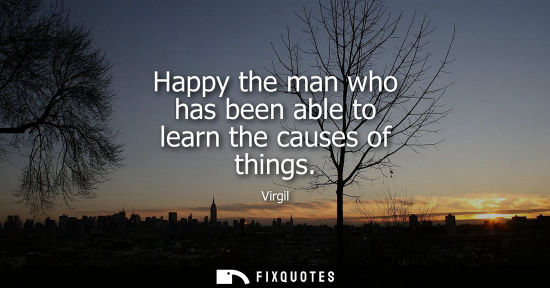 Small: Happy the man who has been able to learn the causes of things