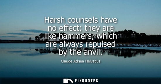 Small: Harsh counsels have no effect they are like hammers, which are always repulsed by the anvil