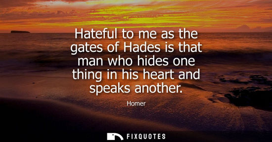 Small: Hateful to me as the gates of Hades is that man who hides one thing in his heart and speaks another