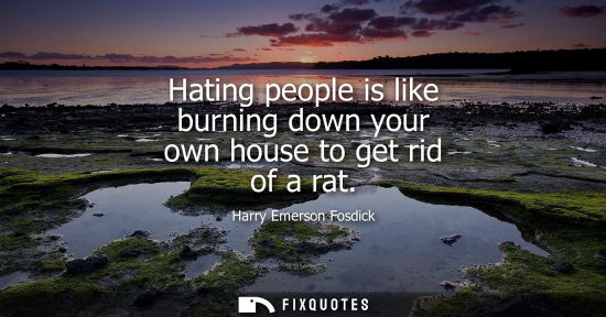 Small: Hating people is like burning down your own house to get rid of a rat