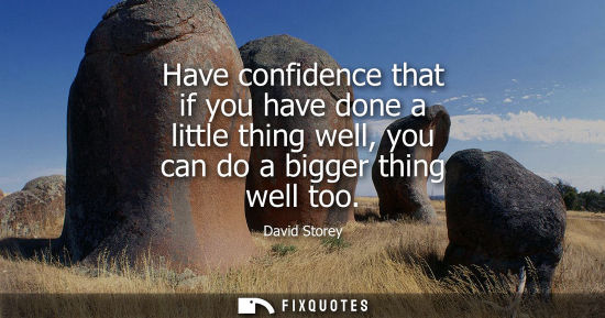 Small: Have confidence that if you have done a little thing well, you can do a bigger thing well too