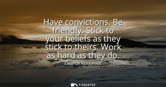 Small: Have convictions. Be friendly. Stick to your beliefs as they stick to theirs. Work as hard as they do