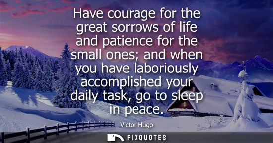 Small: Have courage for the great sorrows of life and patience for the small ones and when you have laboriously accom