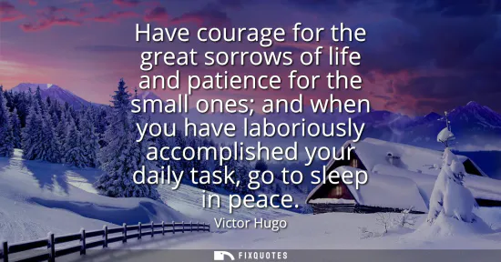 Small: Have courage for the great sorrows of life and patience for the small ones and when you have laboriously accom