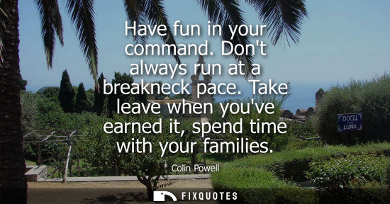 Small: Have fun in your command. Dont always run at a breakneck pace. Take leave when youve earned it, spend t