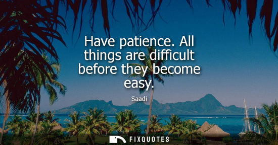 Small: Saadi - Have patience. All things are difficult before they become easy