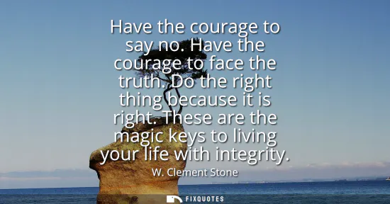 Small: Have the courage to say no. Have the courage to face the truth. Do the right thing because it is right.