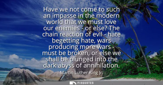 Small: Have we not come to such an impasse in the modern world that we must love our enemies - or else? The chain rea
